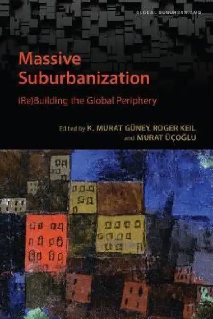 Massive Suburbanization: (Re)Building the Global Periphery by K. Murat Guney