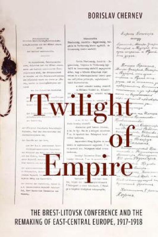 Twilight of Empire: The Brest-Litovsk Conference and the Remaking of East-Central Europe, 1917-1918 by Borislav Chernev