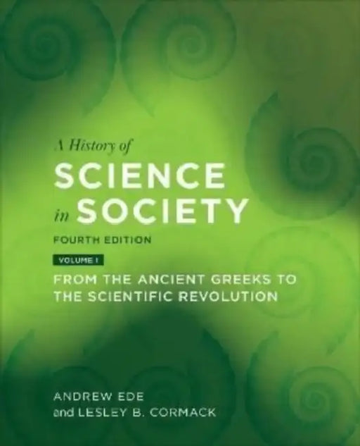 A History of Science in Society, Volume I: From the Ancient Greeks to the Scientific Revolution, Fourth Edition by Andrew Ede, Lesley B. Cormack