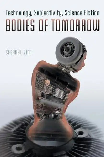 Bodies of Tomorrow: Technology, Subjectivity, Science Fiction by Sherryl Vint