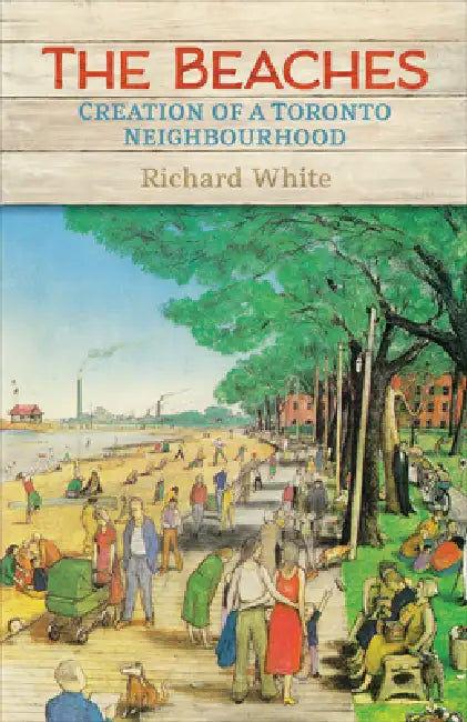 The Beaches: Creation of a Toronto Neighbourhood by Richard White
