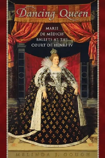 Dancing Queen: Marie de M�dicis' Ballets at the Court of Henri IV by Melinda Gough