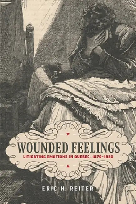 Wounded Feelings: Litigating Emotions in Quebec, 1870-1950 by Eric H. Reiter