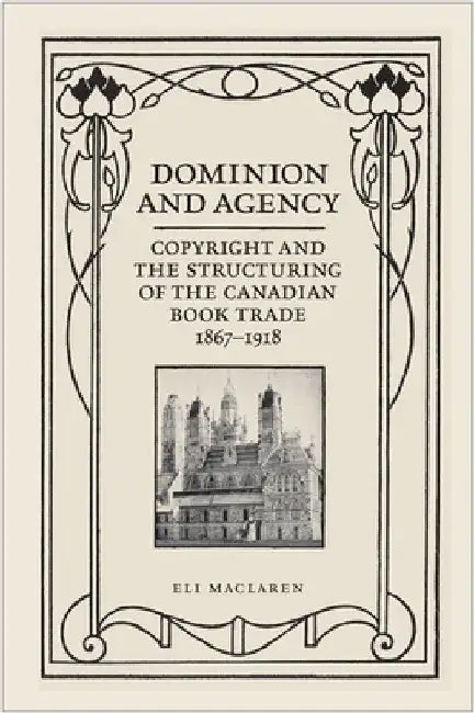 Dominion and Agency: Copyright and the Structuring of the Canadian Book Trade, 1867-1918 by Eli MacLaren