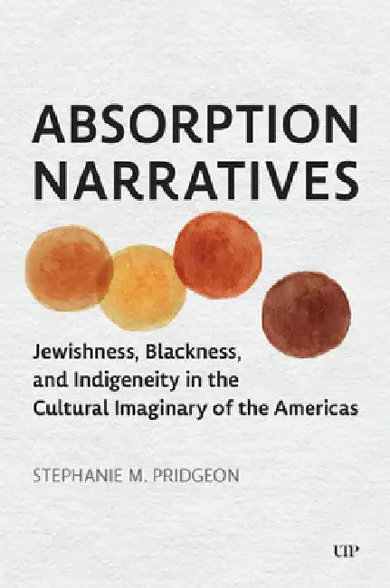 Absorption Narratives: Jewishness, Blackness, and Indigeneity in the Cultural Imaginary of the Americas by Stephanie M. Pridgeon