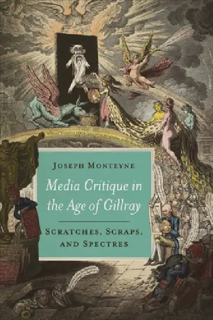 Media Critique in the Age of Gillray: Scratches, Scraps, and Spectres by Joseph Monteyne