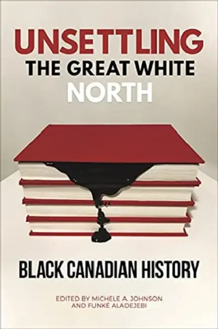 Unsettling the Great White North: Black Canadian History by Michele A. Johnson, Funk� Aladejebi