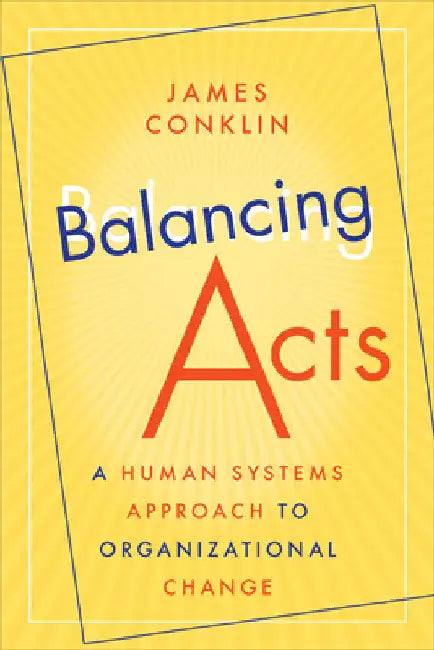 Balancing Acts: A Human Systems Approach to Organizational Change by James Conklin