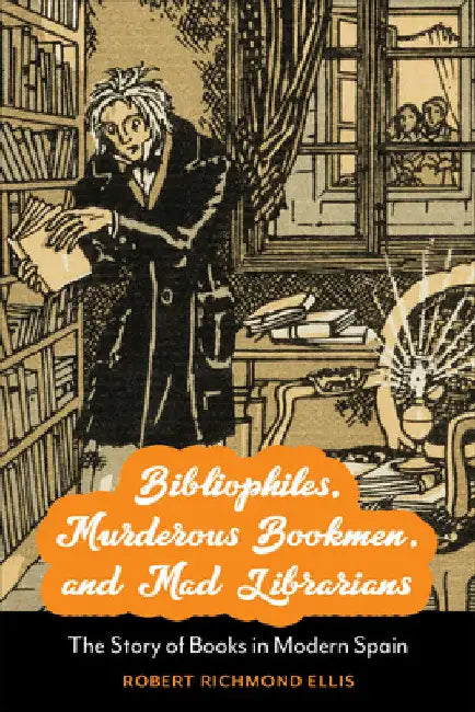 Bibliophiles, Murderous Bookmen, and Mad Librarians: The Story of Books in Modern Spain by Robert Richmond Ellis