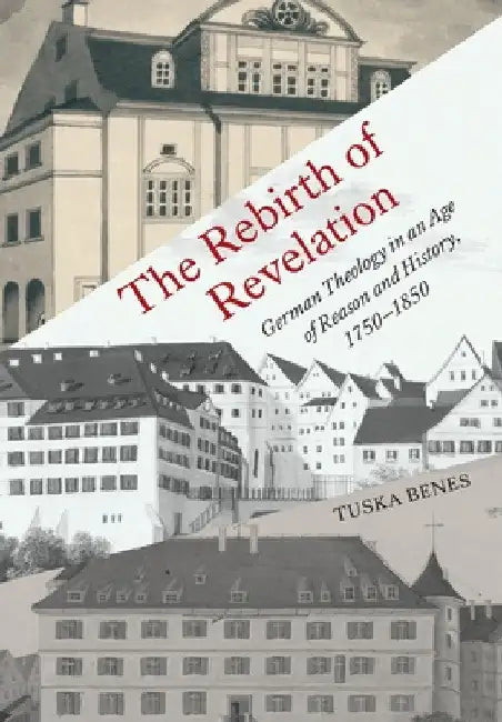 The Rebirth of Revelation: German Theology in an Age of Reason and History, 1750-1850 by Tuska Benes