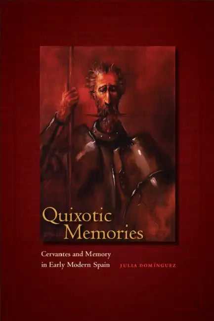 Quixotic Memories: Cervantes and Memory in Early Modern Spain by Julia Dominguez