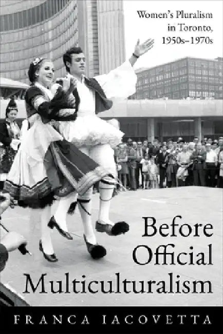 Before Official Multiculturalism: Women's Pluralism in Toronto 1950s-1970s by Franca Iacovetta
