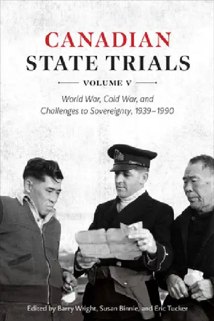 Canadian State Trials, Volume V: World War, Cold War, and Challenges to Sovereignty, 1939-1990 by Barry Wright