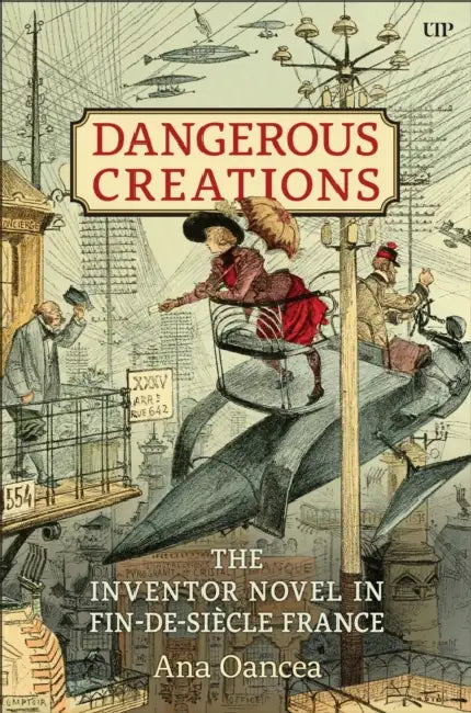 Dangerous Creations: The Inventor Novel in Fin-De-Siècle France by Ana I. Oancea