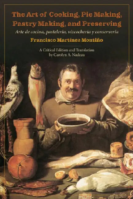 The Art of Cooking, Pie Making, Pastry Making, and Preserving: Arte de Cocina, Pastelería, Vizcochería Y Conservería by Francisco Montiño