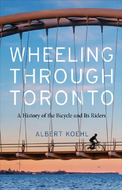 Wheeling Through Toronto: A History of the Bicycle and Its Riders by Albert Koehl