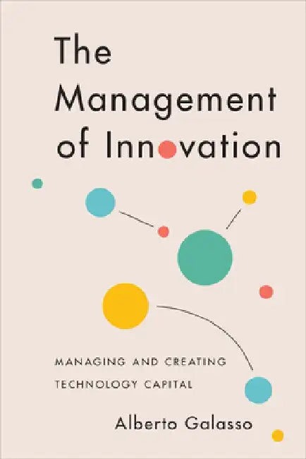 The Management of Innovation: Managing and Creating Technology Capital by Alberto Galasso