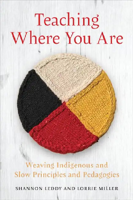 Teaching Where You Are: Weaving Indigenous and Slow Principles and Pedagogies by Shannon Leddy