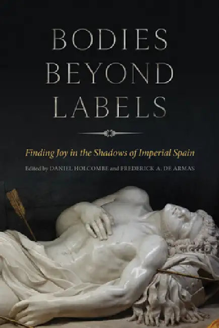 Bodies Beyond Labels: Finding Joy in the Shadows of Imperial Spain by Daniel Holcombe, Frederick a. de Armas