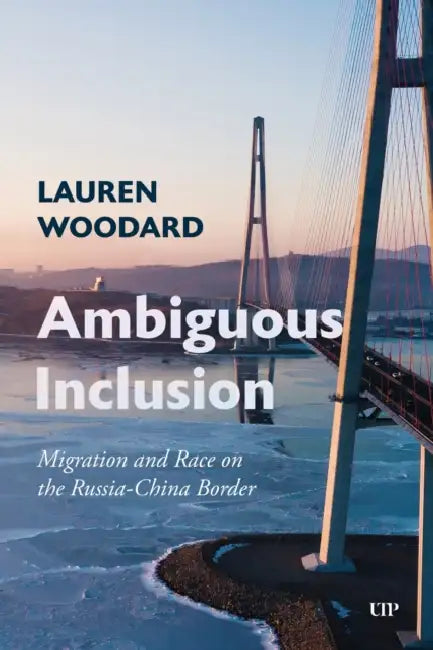 Ambiguous Inclusion: Migration and Race on the Russia-China Border by Lauren Woodard