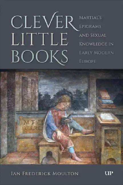 Clever Little Books: Martial's Epigrams and Sexual Knowledge in Early Modern Europe by Ian Frederick Moulton