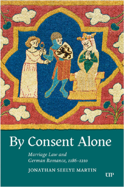 By Consent Alone: Marriage Law and German Romance, 1186-1210 by Jonathan Seelye Martin