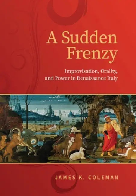 A Sudden Frenzy: Improvisation, Orality, and Power in Renaissance Italy by James K. Coleman