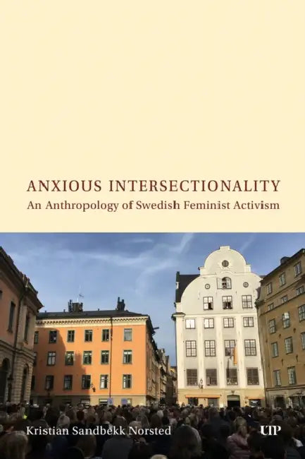 Anxious Intersectionality: An Anthropology of Swedish Feminist Activism by Kristian Norsted