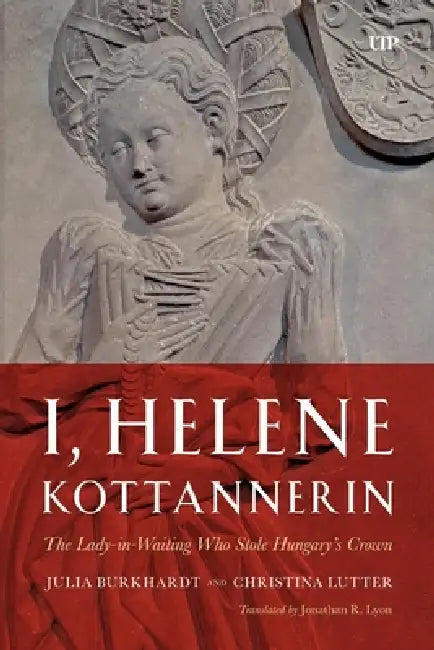 I, Helene Kottannerin: The Lady-In-Waiting Who Stole Hungary's Crown by Julia Burkhardt, Christina Lutter, Jonathan Lyon