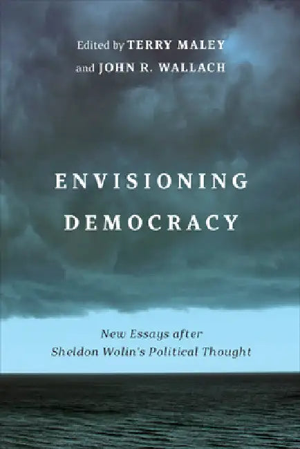 Envisioning Democracy: New Essays after Sheldon Wolin's Political Thought by Terry Maley