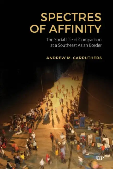 Spectres of Affinity: The Social Life of Comparison at a Southeast Asian Border by Andrew M. Carruthers