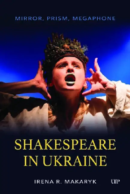 Shakespeare in Ukraine: Mirror, Prism, Megaphone by Irena Makaryk, Irena R. Makaryk