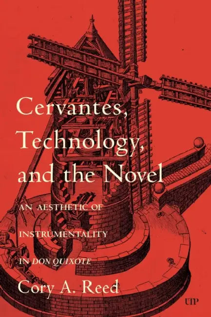 Cervantes, Technology, and the Novel: An Aesthetic of Instrumentality in Don Quixote by Cory A. Reed