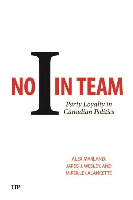 No I in Team: Party Loyalty in Canadian Politics by Alex Marland, Jared J. Wesley, Mireille Lalancette