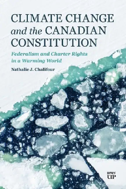Climate Change and the Canadian Constitution: Federalism and Charter Rights in a Warming World by Nathalie Chalifour