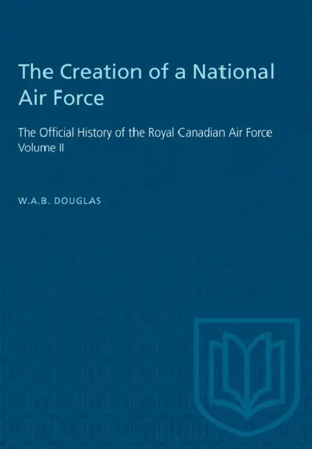 The Creation of a National Air Force: The Official History of the Royal Canadian Air Force, Volume II by William A. B. Douglas