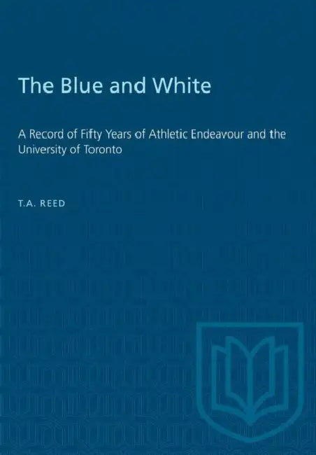 The Blue and White: A Record of Fifty Years of Athletic Endeavour and the University of Toronto by Thomas Arthur Reed