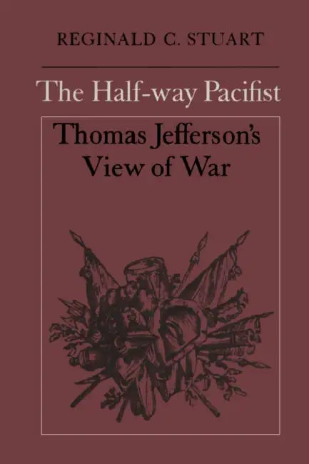 The Half-Way Pacifist: Thomas Jefferson's View of War by Reginald C. Stuart