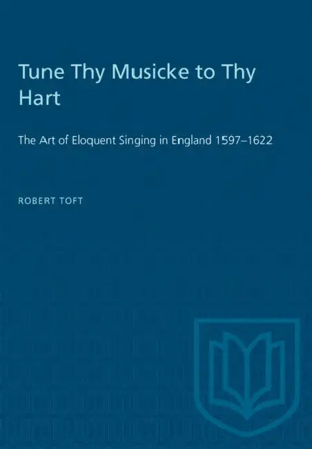 Tune Thy Musicke to Thy Hart: The Art of Eloquent Singing in England 1597-1622 by Robert Toft