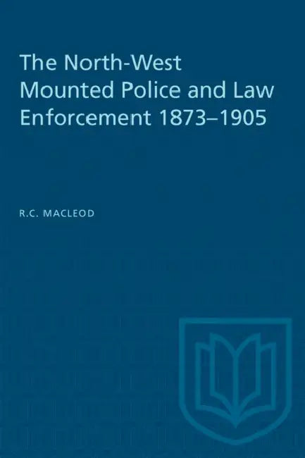 The North-West Mounted Police and Law Enforcement, 1873-1905 by Rod MacLeod
