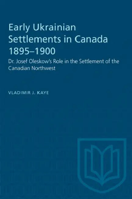 Early Ukrainian Settlements in Canada 1895-1900: Dr. Josef Oleskow's Role in the Settlement of the Canadian Northwest by Vladimir Kaye