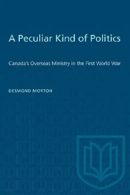 A Peculiar Kind of Politics: Canada's Overseas Ministry in the First World War by Desmond Morton