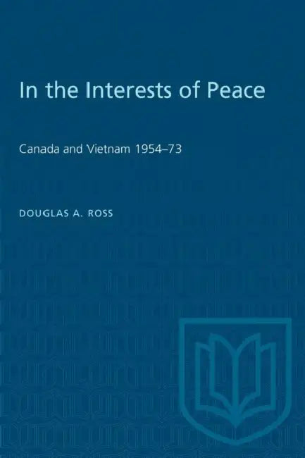 In the Interests of Peace: Canada and Vietnam 1954-73 by Douglas Ross