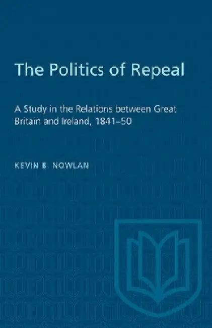 The Politics of Repeal: A Study in the Relations Between Great Britain and Ireland, 1841-50 by Kevin B. Nowlan