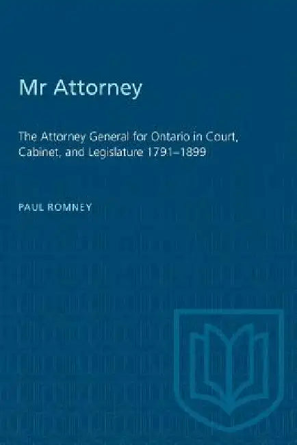 Mr Attorney: The Attorney General for Ontario in Court, Cabinet, and Legislature 1791-1899 by Paul Romney