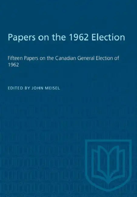 Papers on the 1962 Election: Fifteen Papers on the Canadian General Election of 1962 by John Meisel