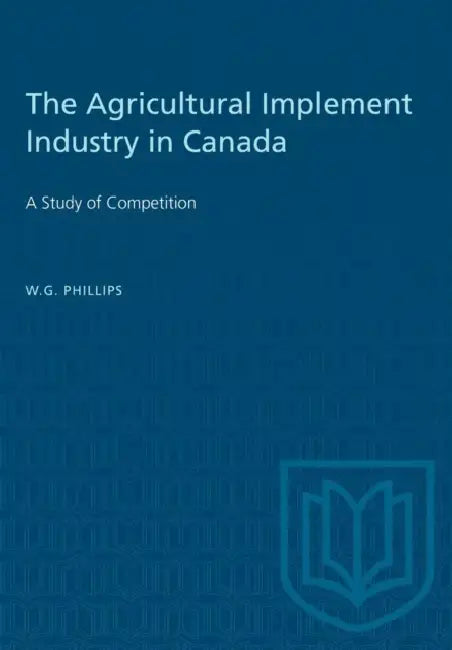 The Agricultural Implement Industry in Canada: A Study of Competition by W. G. Phillips