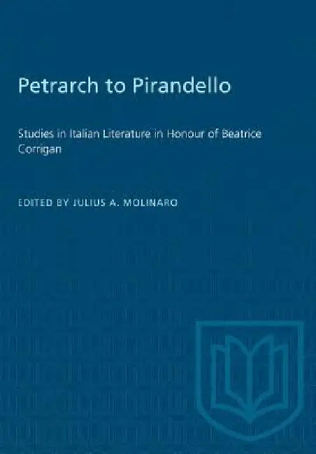 Petrarch to Pirandello: Studies in Italian Literature in Honour of Beatrice Corrigan by Julius A. Molinaro