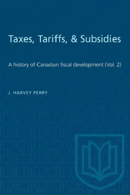 Taxes, Tariffs, & Subsidies: A history of Canadian fiscal development (Vol. 2) by J. Harvey Perry