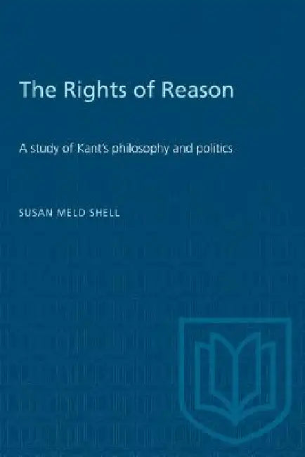 The Rights of Reason: A study of Kant's philosophy and politics by Susan Shell